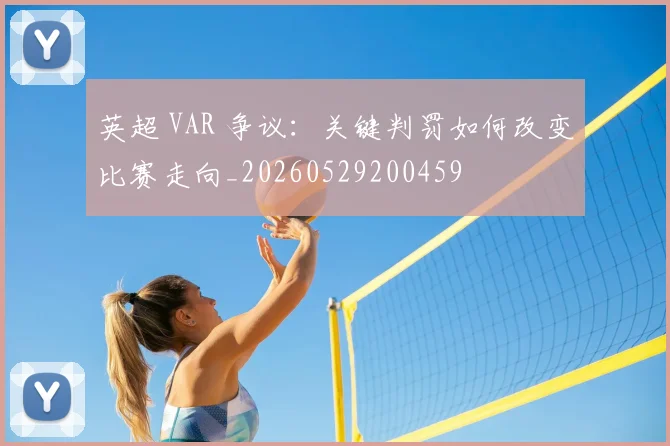 英超 VAR 争议：关键判罚如何改变比赛走向_20260529200459