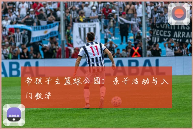 带孩子去篮球公园:亲子活动与入门教学
