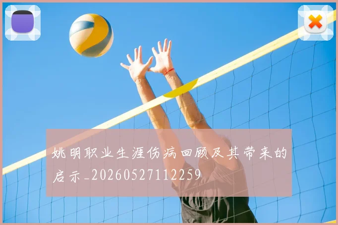 姚明职业生涯伤病回顾及其带来的启示_20260527112259