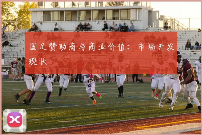 国足赞助商与商业价值：市场开发现状