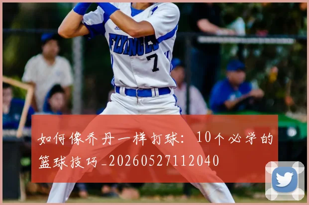 如何像乔丹一样打球：10个必学的篮球技巧_20260527112040