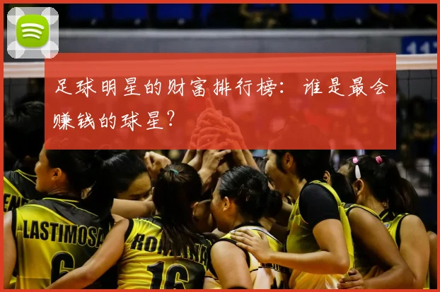 足球明星的财富排行榜：谁是最会赚钱的球星？