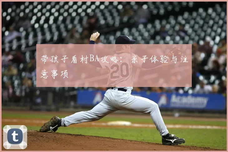 带孩子看村BA攻略：亲子体验与注意事项