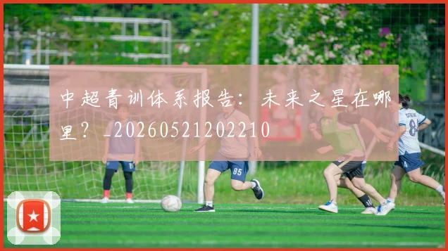 中超青训体系报告:未来之星在哪里?_20260521202210