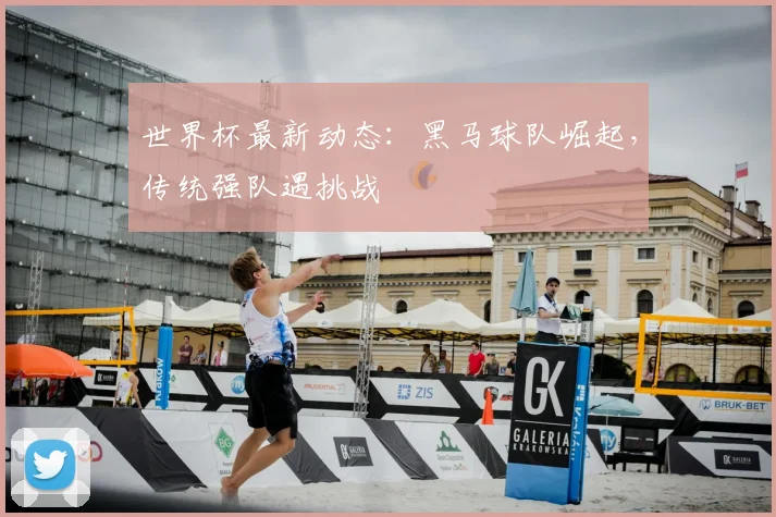 世界杯最新动态:黑马球队崛起,传统强队遇挑战