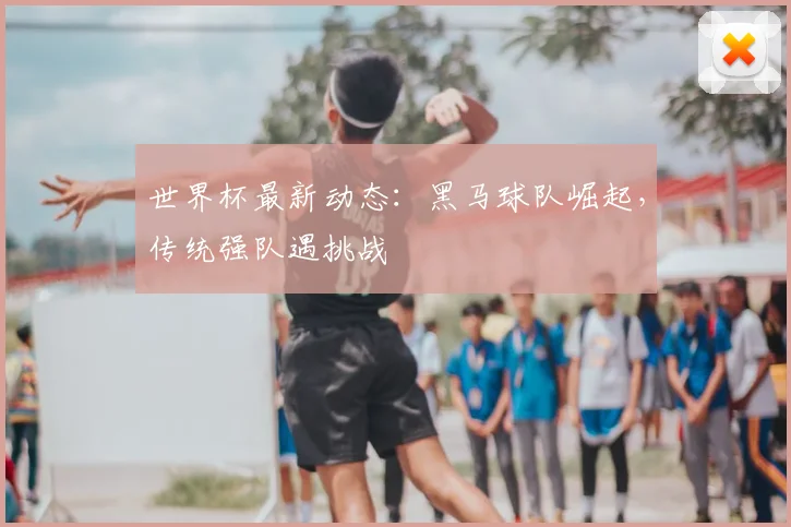 世界杯最新动态:黑马球队崛起,传统强队遇挑战