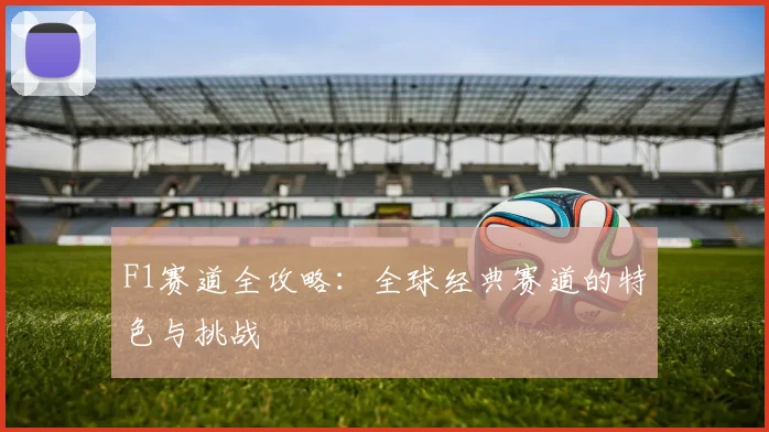 F1赛道全攻略:全球经典赛道的特色与挑战
