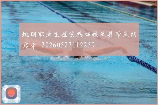 姚明职业生涯伤病回顾及其带来的启示_20260527112259