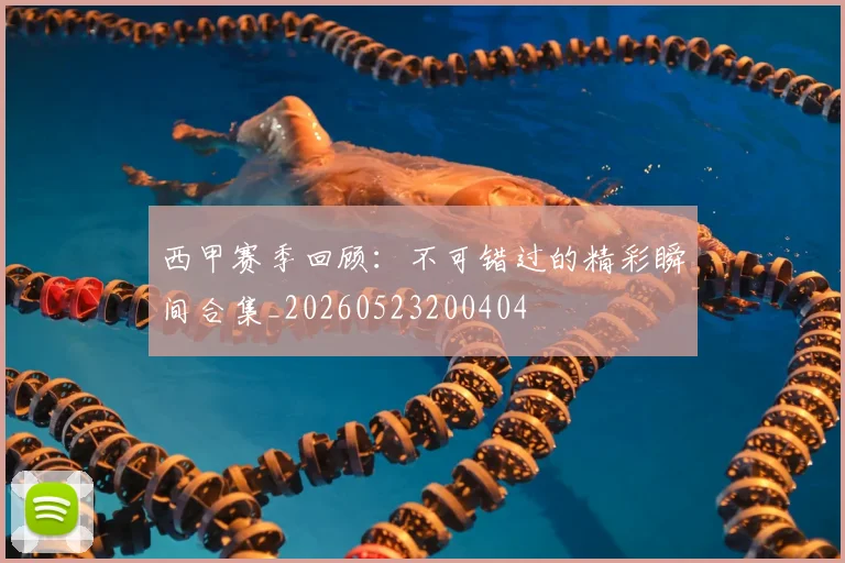 西甲赛季回顾:不可错过的精彩瞬间合集_20260523200404