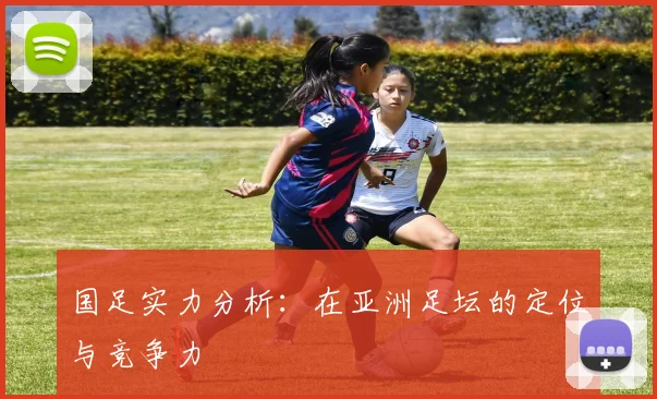 国足实力分析:在亚洲足坛的定位与竞争力