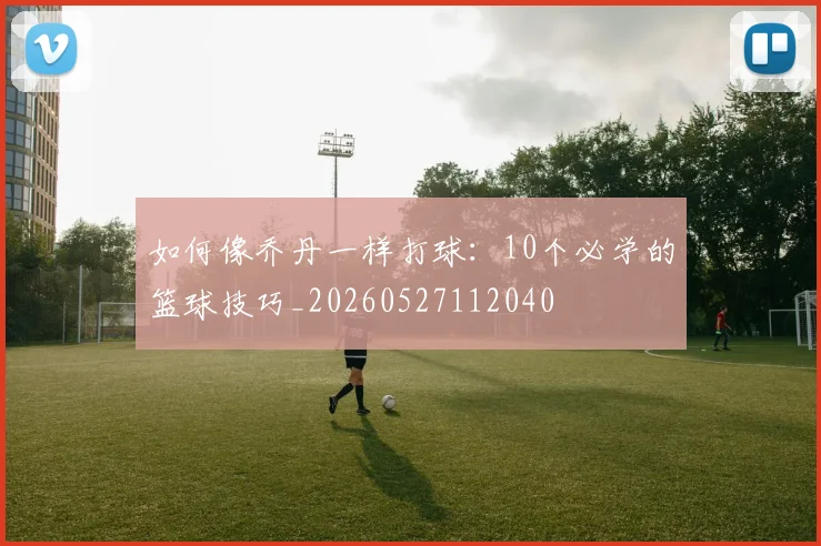 如何像乔丹一样打球:10个必学的篮球技巧_20260527112040