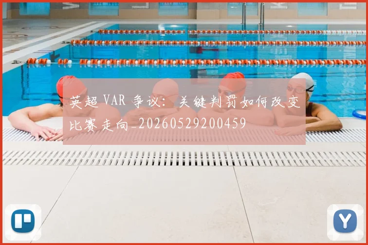 英超 VAR 争议：关键判罚如何改变比赛走向_20260529200459