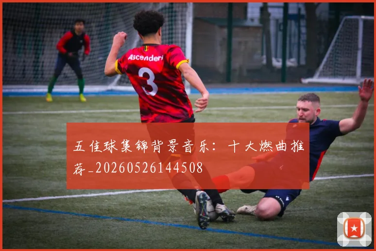 五佳球集锦背景音乐:十大燃曲推荐_20260526144508