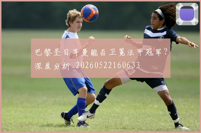 巴黎圣日耳曼能否卫冕法甲冠军？深度分析_20260522160633